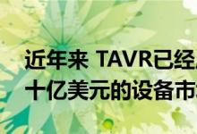 近年来 TAVR已经成为一个快速发展 价值数十亿美元的设备市场