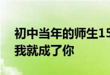 初中当年的师生15年后再成师徒网友长大后我就成了你