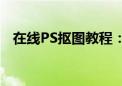 在线PS抠图教程：轻松掌握图像编辑技巧