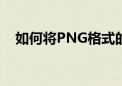 如何将PNG格式的图片转换为JPG格式？