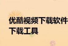 优酷视频下载软件——高效便捷的影视资源下载工具