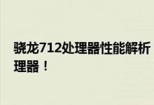 骁龙712处理器性能解析：优缺点一览，让你更了解这款处理器！