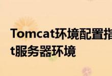 Tomcat环境配置指南：从零开始设置Tomcat服务器环境