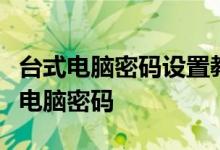 台式电脑密码设置教程：一步步教你如何设置电脑密码