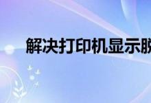 解决打印机显示脱机状态的方法与步骤