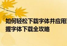 如何轻松下载字体并应用到日常生活中？一站式教程带你掌握字体下载全攻略