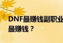 DNF最赚钱副职业排名及解析：哪个副职业最赚钱？