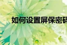 如何设置屏保密码以保护你的屏幕安全