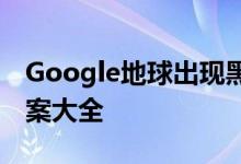 Google地球出现黑屏无法使用问题，解决方案大全