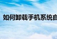 如何卸载手机系统自带软件？——实用教程