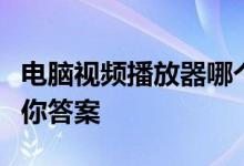 电脑视频播放器哪个最好用？全方位评测告诉你答案