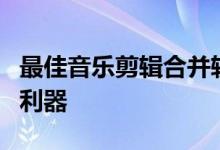 最佳音乐剪辑合并软件：打造专属音乐盛宴的利器