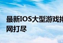 最新IOS大型游戏排行榜：热门高品质游戏一网打尽