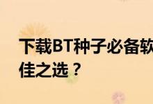 下载BT种子必备软件排行榜，哪个是你的最佳之选？