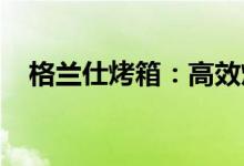 格兰仕烤箱：高效烘烤，打造美食新体验