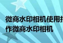 微商水印相机使用指南：从零开始学习如何操作微商水印相机