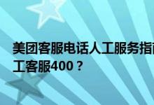 美团客服电话人工服务指南：如何拨打美团客服热线联系人工客服400？