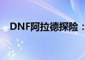 DNF阿拉德探险：勇者之旅揭秘神秘遗迹