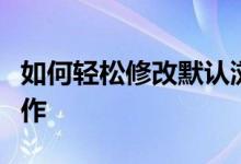 如何轻松修改默认浏览器？一步步教程带你操作