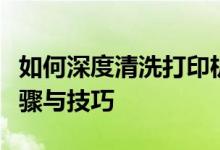 如何深度清洗打印机喷头？喷头清洗的详细步骤与技巧