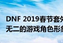 DNF 2019春节套外观全方位展示：打造独一无二的游戏角色形象