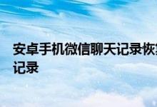 安卓手机微信聊天记录恢复全攻略：轻松几步找回你的聊天记录