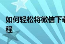 如何轻松将微信下载到电脑桌面？详细步骤教程